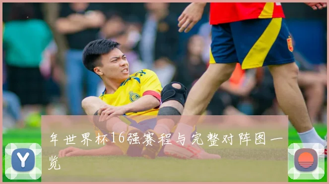 年世界杯16强赛程与完整对阵图一览