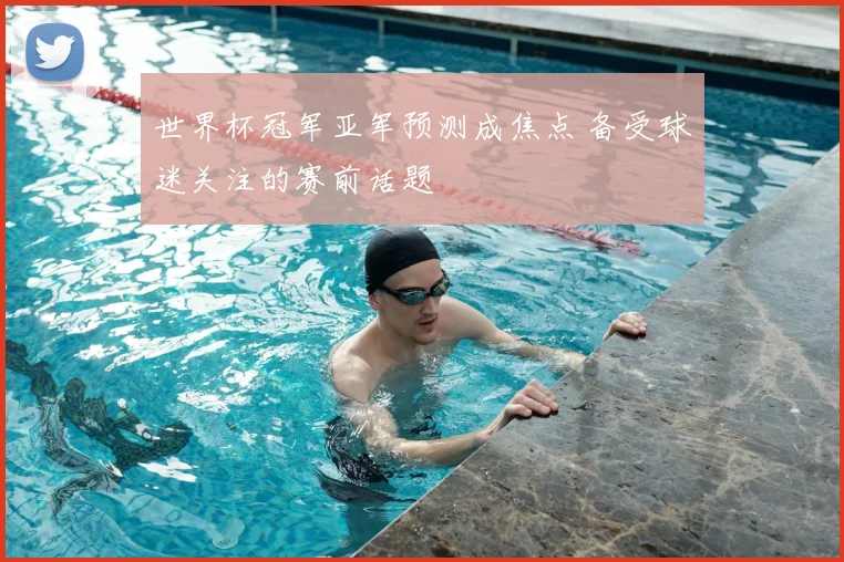 世界杯冠军亚军预测成焦点 备受球迷关注的赛前话题
