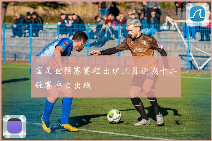 国足世预赛赛程出炉三月连战十二强赛冲击出线