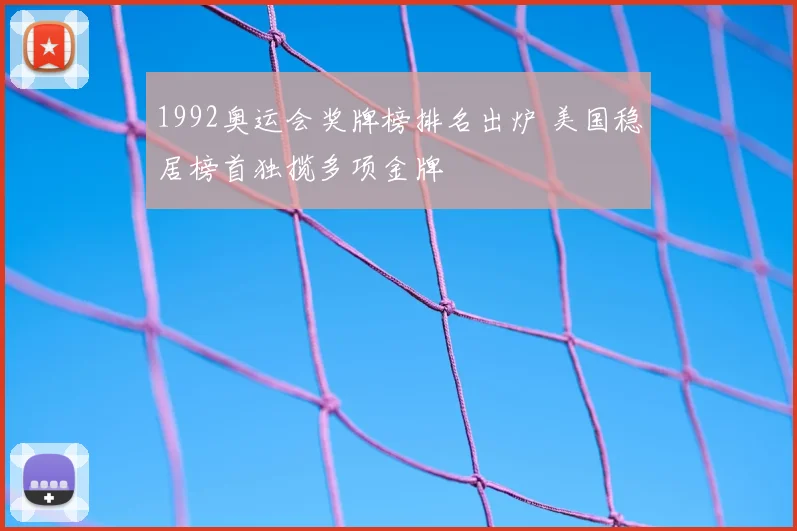 1992奥运会奖牌榜排名出炉 美国稳居榜首独揽多项金牌