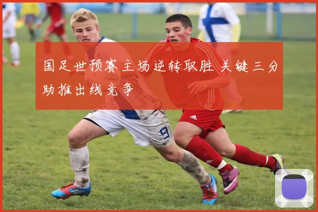 国足世预赛主场逆转取胜 关键三分助推出线竞争
