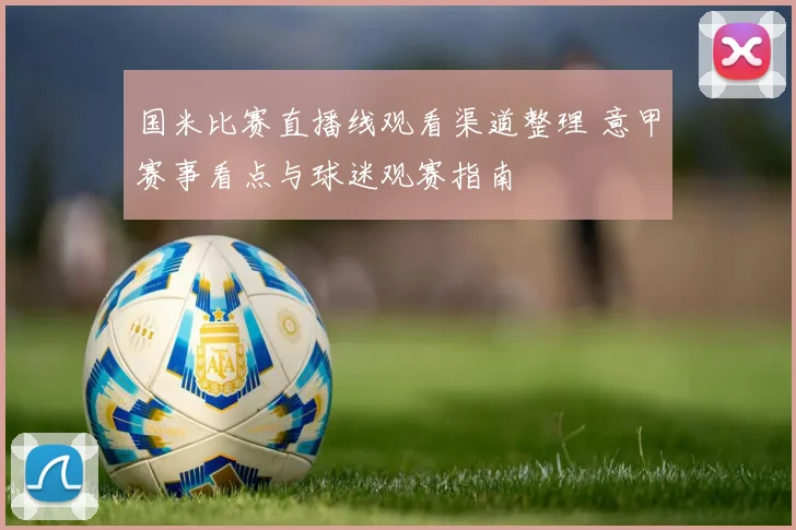 国米比赛直播线观看渠道整理 意甲赛事看点与球迷观赛指南