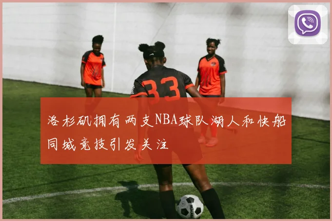 洛杉矶拥有两支NBA球队湖人和快船同城竞技引发关注