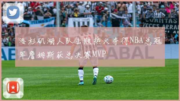洛杉矶湖人队击败热火夺得NBA总冠军詹姆斯获总决赛MVP