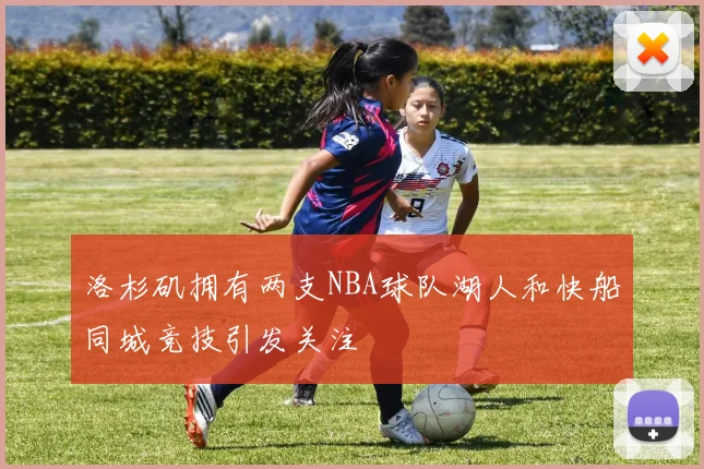 洛杉矶拥有两支NBA球队湖人和快船同城竞技引发关注
