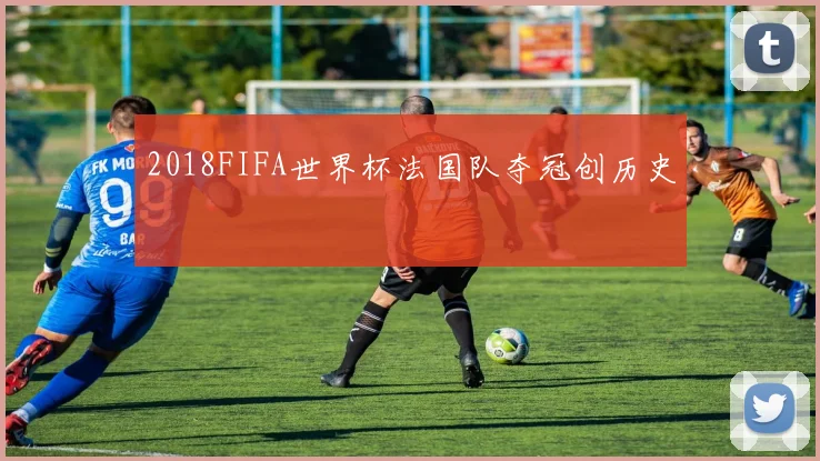 2018FIFA世界杯法国队夺冠创历史