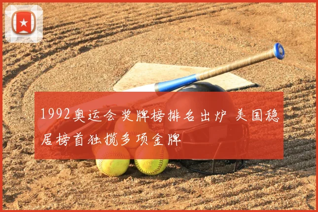 1992奥运会奖牌榜排名出炉 美国稳居榜首独揽多项金牌