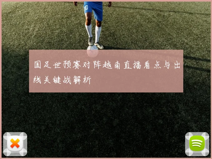 国足世预赛对阵越南直播看点与出线关键战解析