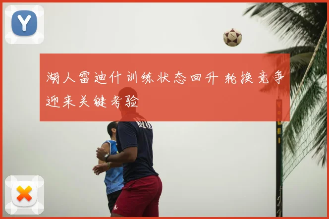 湖人雷迪什训练状态回升 轮换竞争迎来关键考验