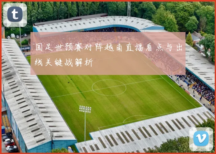 国足世预赛对阵越南直播看点与出线关键战解析