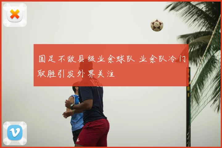 国足不敌县级业余球队 业余队冷门取胜引发外界关注