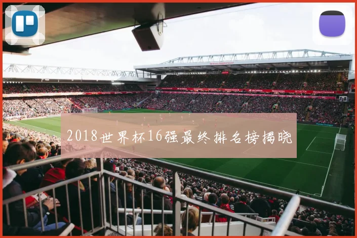 2018世界杯16强最终排名榜揭晓
