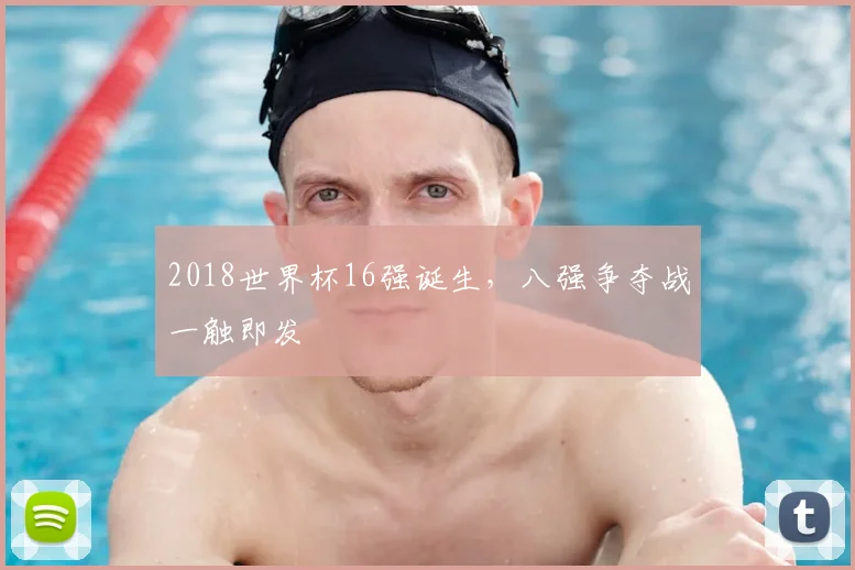 2018世界杯16强诞生，八强争夺战一触即发