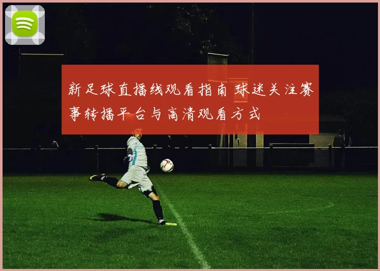 新足球直播线观看指南 球迷关注赛事转播平台与高清观看方式
