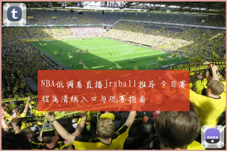 NBA低调看直播jrsball推荐 今日赛程高清线入口与观赛指南