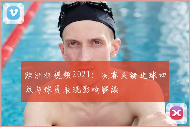 欧洲杯视频2021：决赛关键进球回放与球员表现影响解读