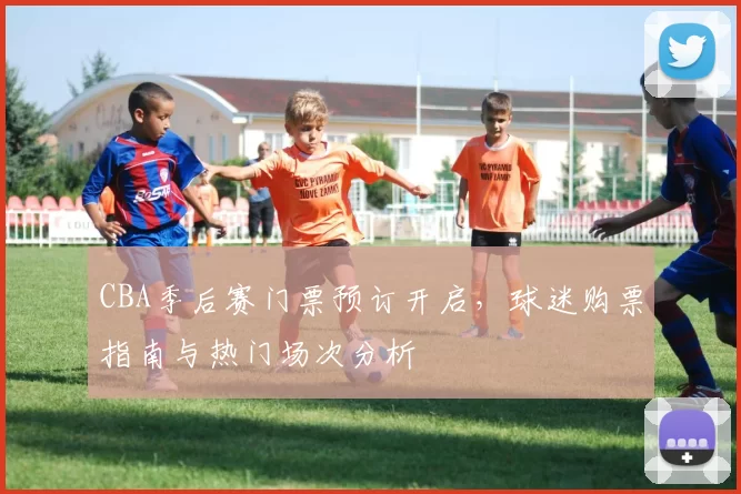 CBA季后赛门票预订开启，球迷购票指南与热门场次分析