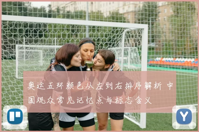 奥运五环颜色从左到右排序解析 中国观众常见记忆点与标志含义