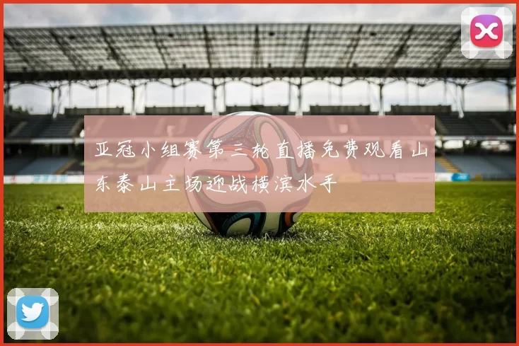 亚冠小组赛第三轮直播免费观看山东泰山主场迎战横滨水手