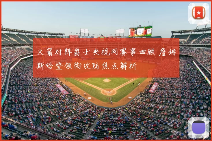 火箭对阵爵士央视网赛事回顾 詹姆斯哈登领衔攻防焦点解析