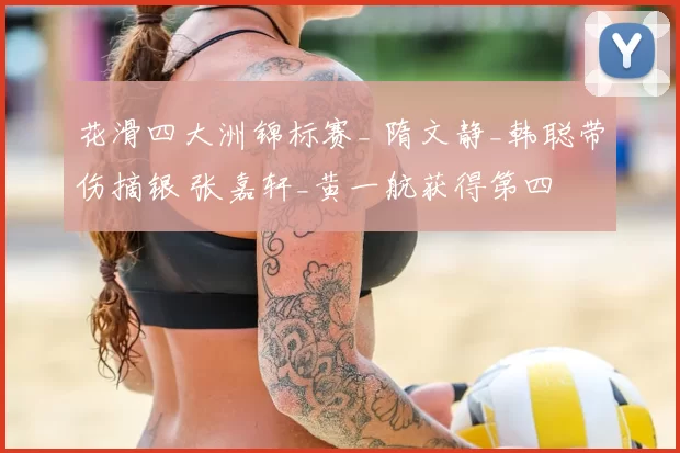 花滑四大洲锦标赛_ 隋文静_韩聪带伤摘银 张嘉轩_黄一航获得第四