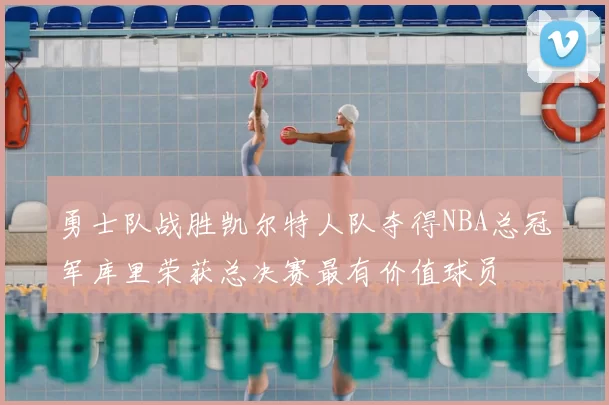 勇士队战胜凯尔特人队夺得NBA总冠军库里荣获总决赛最有价值球员