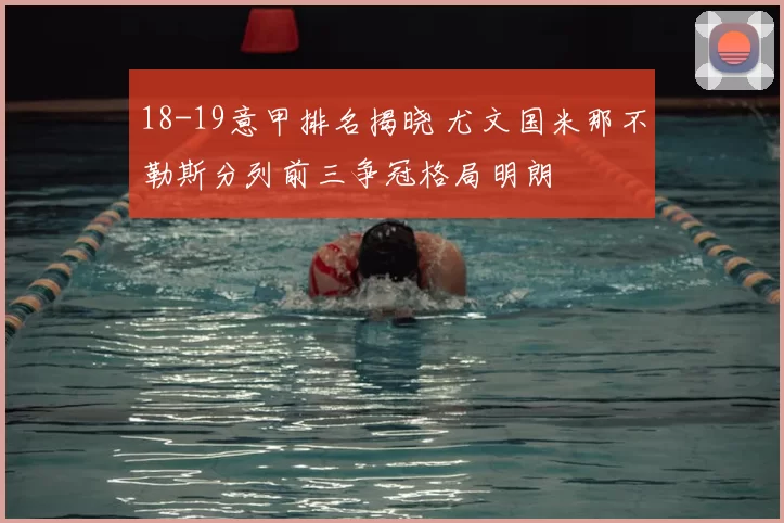 18-19意甲排名揭晓 尤文国米那不勒斯分列前三争冠格局明朗