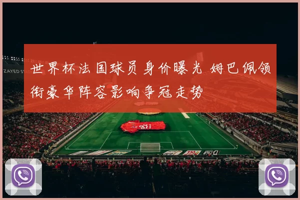 世界杯法国球员身价曝光 姆巴佩领衔豪华阵容影响争冠走势