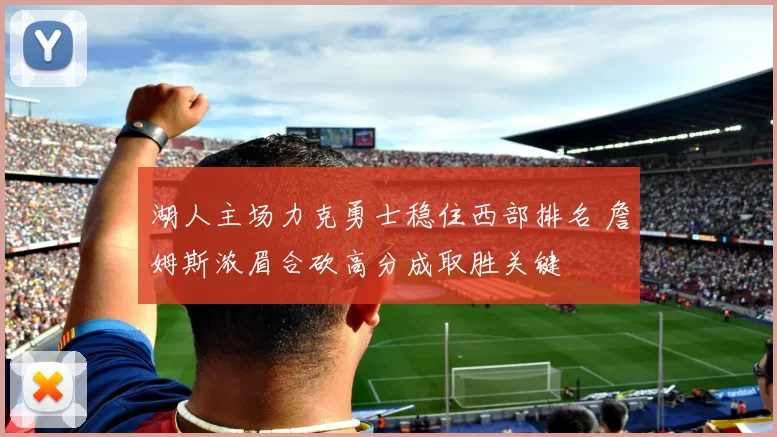 湖人主场力克勇士稳住西部排名 詹姆斯浓眉合砍高分成取胜关键