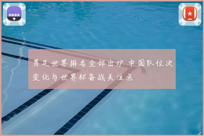 男足世界排名全部出炉 中国队位次变化与世界杯备战关注点