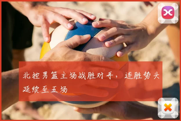 北控男篮主场战胜对手，连胜势头延续至五场