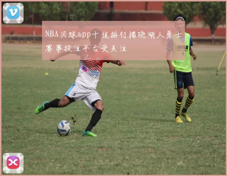 NBA买球app十佳排行揭晓湖人勇士赛事投注平台受关注