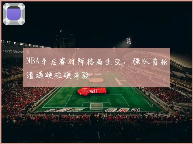 NBA季后赛对阵格局生变,强队首轮遭遇硬碰硬考验