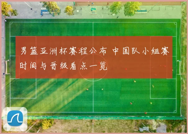 男篮亚洲杯赛程公布 中国队小组赛时间与晋级看点一览