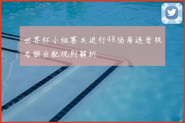 世界杯小组赛共进行48场角逐晋级名额分配规则解析