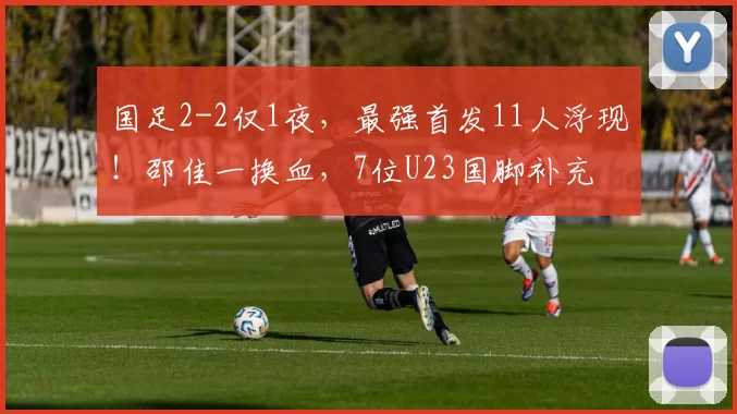 国足2-2仅1夜，最强首发11人浮现！邵佳一换血，7位U23国脚补充