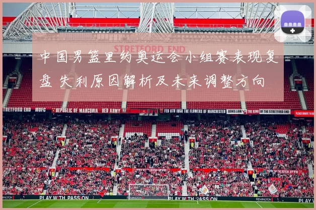 中国男篮里约奥运会小组赛表现复盘 失利原因解析及未来调整方向