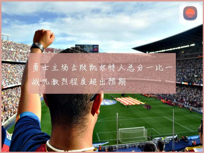 勇士主场击败凯尔特人总分一比一战况激烈程度超出预期