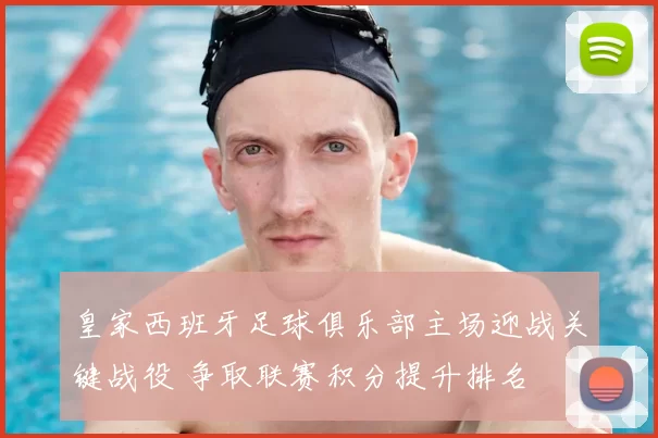 皇家西班牙足球俱乐部主场迎战关键战役 争取联赛积分提升排名