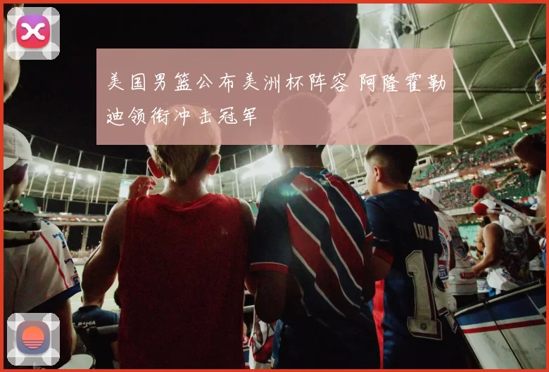 美国男篮公布美洲杯阵容 阿隆霍勒迪领衔冲击冠军