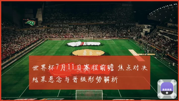 世界杯7月11日赛程前瞻 焦点对决结果悬念与晋级形势解析