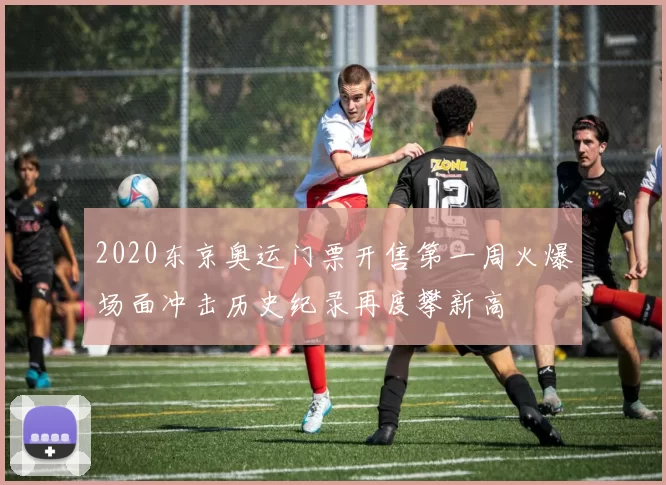 2020东京奥运门票开售第一周火爆场面冲击历史纪录再度攀新高