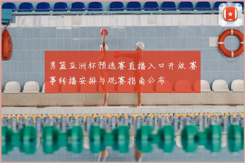 男篮亚洲杯预选赛直播入口开放 赛事转播安排与观赛指南公布