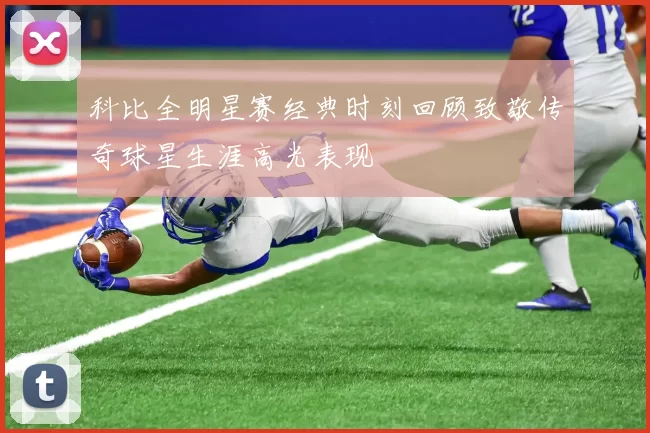 科比全明星赛经典时刻回顾致敬传奇球星生涯高光表现