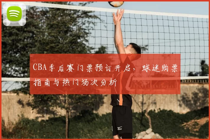 CBA季后赛门票预订开启，球迷购票指南与热门场次分析
