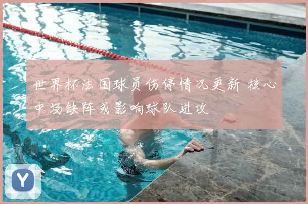 世界杯法国球员伤停情况更新 核心中场缺阵或影响球队进攻
