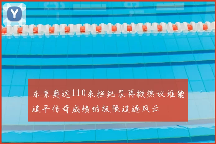 东京奥运110米栏纪录再掀热议谁能追平传奇成绩的极限追逐风云