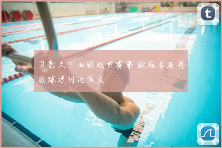 贝影天下回顾经典赛事 欧冠名局再成球迷讨论焦点