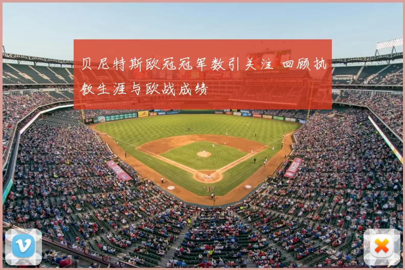 贝尼特斯欧冠冠军数引关注 回顾执教生涯与欧战成绩