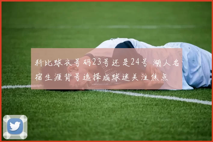科比球衣号码23号还是24号 湖人名宿生涯背号选择成球迷关注焦点